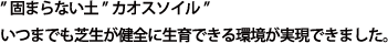 ”固まらない土”カオスソイル”いつまでも芝生が健全に生育できる環境が実現できました。