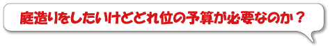 庭造りをしたいけどどれ位の予算が必要なのか？